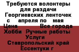 Требуются волонтеры для раздачи Георгиевских ленточек с 30 апреля по 9 мая. › Цена ­ 2 000 - Все города Хобби. Ручные работы » Услуги   . Ставропольский край,Ессентуки г.